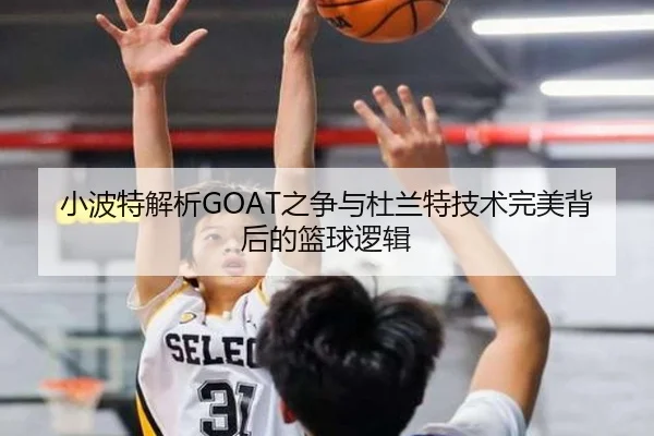 小波特解析GOAT之争与杜兰特技术完美背后的篮球逻辑