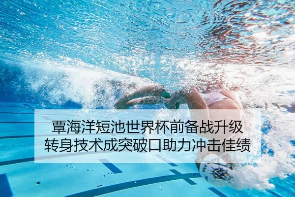 覃海洋短池世界杯前备战升级 转身技术成突破口助力冲击佳绩